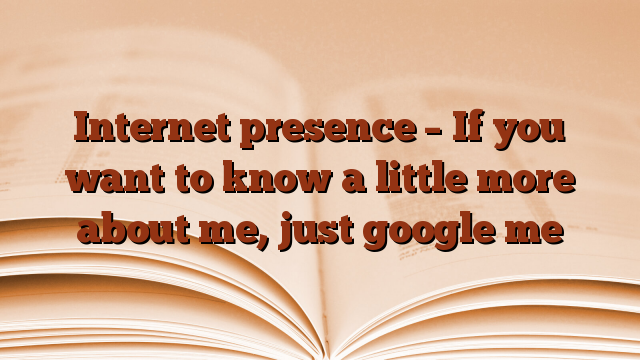 Internet presence – If you want to know a little more about me, just google me
