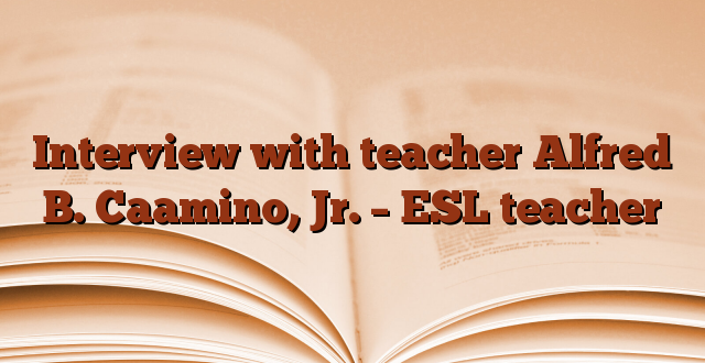 Interview with teacher Alfred B. Caamino, Jr. – ESL teacher