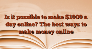 Is it possible to make $1000 a day online?  The best ways to make money online