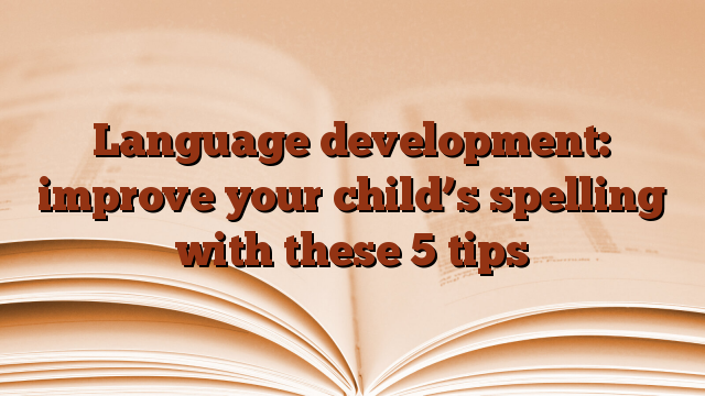 Language development: improve your child’s spelling with these 5 tips