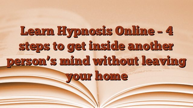 Learn Hypnosis Online – 4 steps to get inside another person’s mind without leaving your home