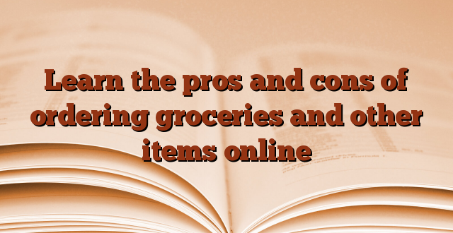Learn the pros and cons of ordering groceries and other items online