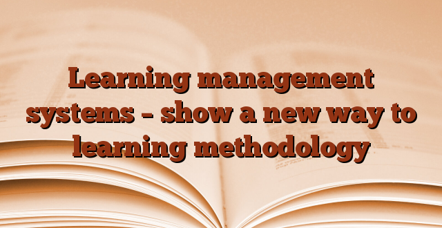 Learning management systems – show a new way to learning methodology