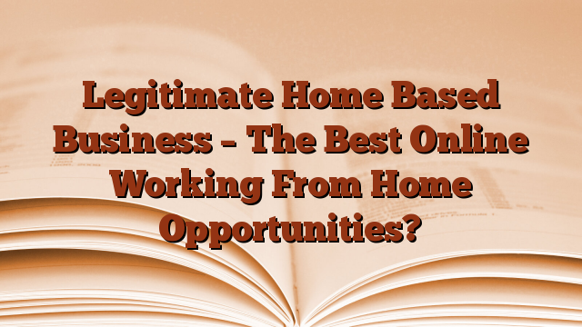 Legitimate Home Based Business – The Best Online Working From Home Opportunities?