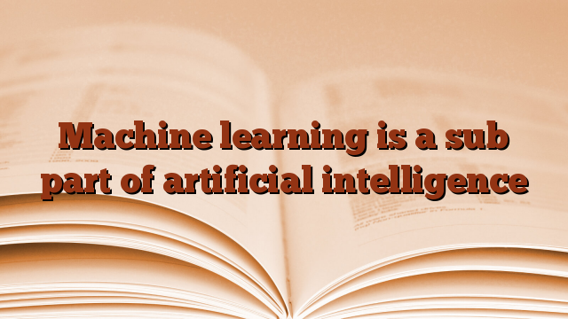 Machine learning is a sub part of artificial intelligence