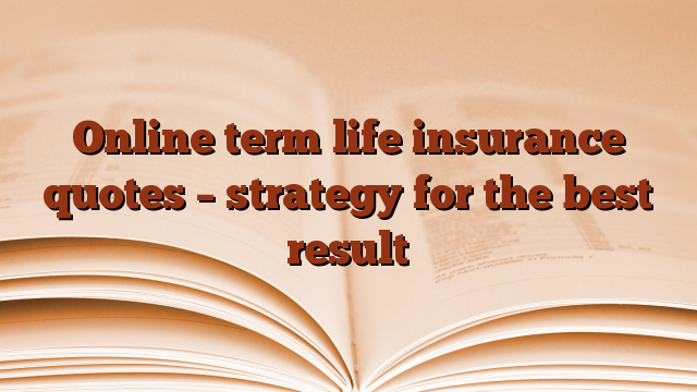Online term life insurance quotes – strategy for the best result