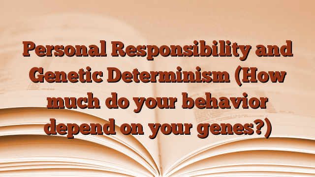 Personal Responsibility and Genetic Determinism (How much do your behavior depend on your genes?)