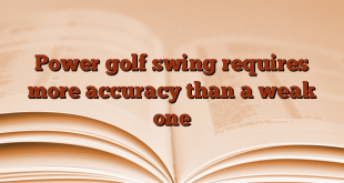 Power golf swing requires more accuracy than a weak one