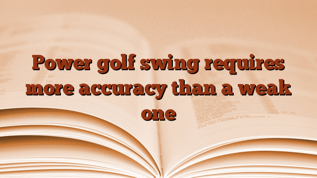 Power golf swing requires more accuracy than a weak one
