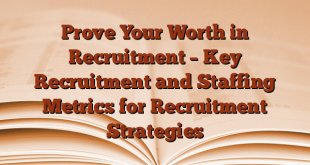 Prove Your Worth in Recruitment – Key Recruitment and Staffing Metrics for Recruitment Strategies