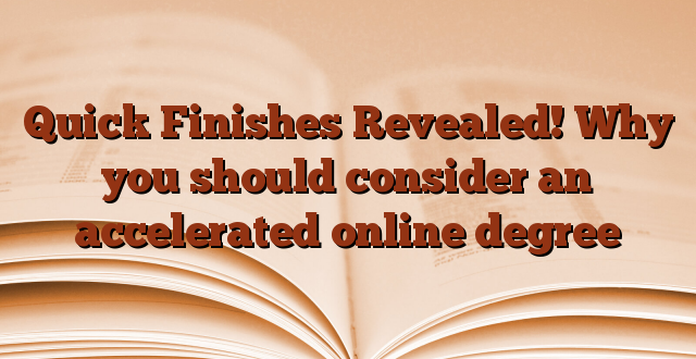 Quick Finishes Revealed!  Why you should consider an accelerated online degree
