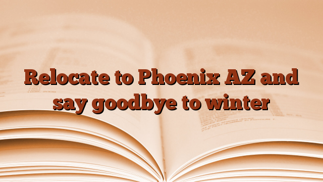Relocate to Phoenix AZ and say goodbye to winter