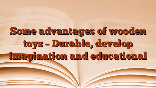 Some advantages of wooden toys – Durable, develop imagination and educational