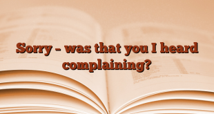 Sorry – was that you I heard complaining?