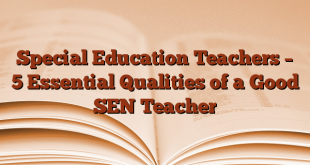Special Education Teachers – 5 Essential Qualities of a Good SEN Teacher