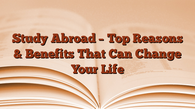 Study Abroad – Top Reasons & Benefits That Can Change Your Life