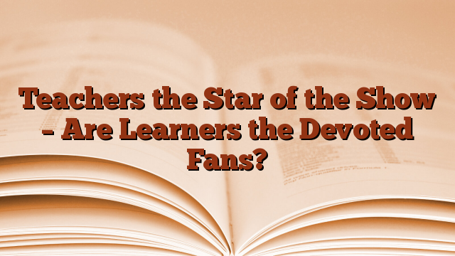 Teachers the Star of the Show – Are Learners the Devoted Fans?