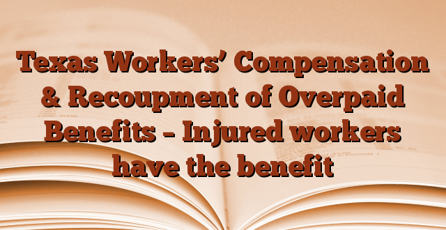 Texas Workers’ Compensation & Recoupment of Overpaid Benefits – Injured workers have the benefit