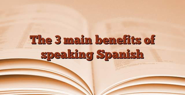 The 3 main benefits of speaking Spanish