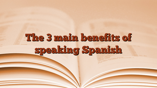 The 3 main benefits of speaking Spanish