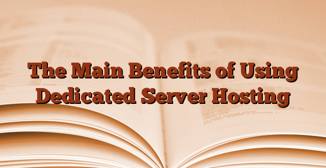 The Main Benefits of Using Dedicated Server Hosting