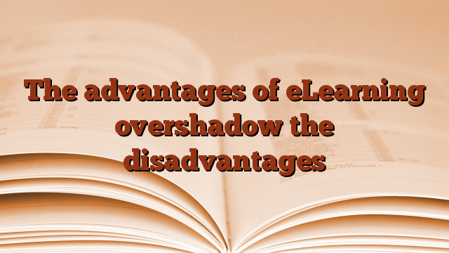 The advantages of eLearning overshadow the disadvantages