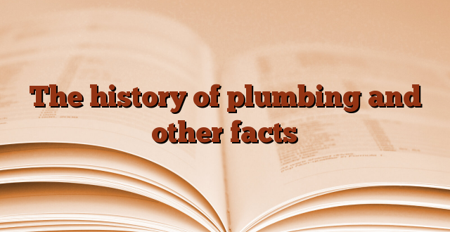 The history of plumbing and other facts