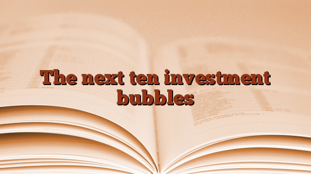 The next ten investment bubbles