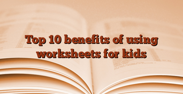 Top 10 benefits of using worksheets for kids