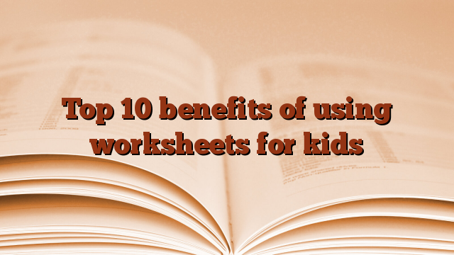 Top 10 benefits of using worksheets for kids