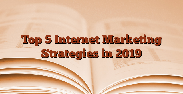 Top 5 Internet Marketing Strategies in 2019