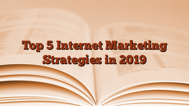 Top 5 Internet Marketing Strategies in 2019