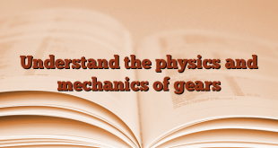 Understand the physics and mechanics of gears