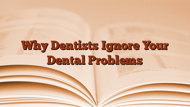 Why Dentists Ignore Your Dental Problems