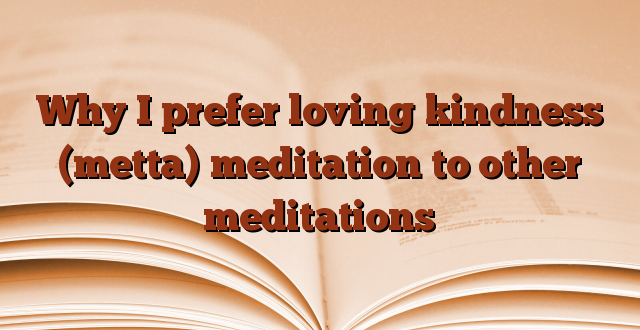 Why I prefer loving kindness (metta) meditation to other meditations