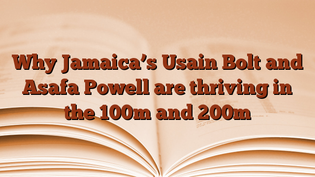 Why Jamaica’s Usain Bolt and Asafa Powell are thriving in the 100m and 200m