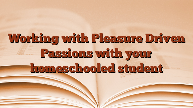 Working with Pleasure Driven Passions with your homeschooled student