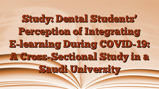 Study: Dental Students’ Perception of Integrating E-learning During COVID-19: A Cross-Sectional Study in a Saudi University