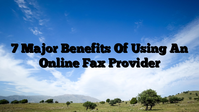 7 Major Benefits Of Using An Online Fax Provider