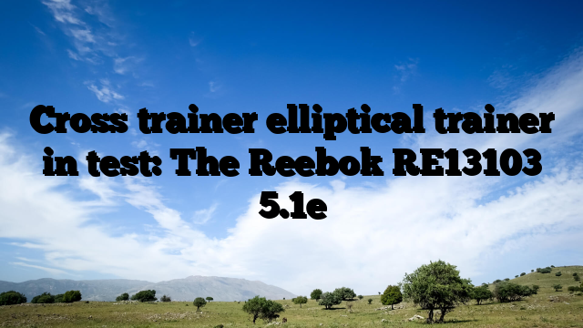 Cross trainer elliptical trainer in test: The Reebok RE13103 5.1e