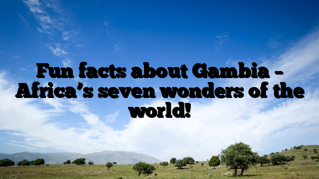 Fun facts about Gambia – Africa’s seven wonders of the world!