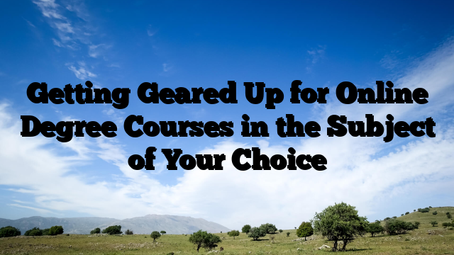 Getting Geared Up for Online Degree Courses in the Subject of Your Choice