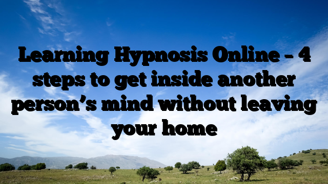 Learning Hypnosis Online – 4 steps to get inside another person’s mind without leaving your home