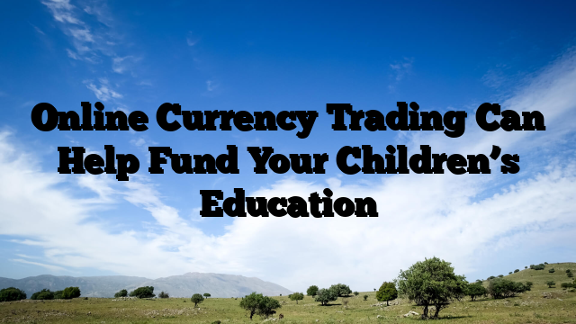 Online Currency Trading Can Help Fund Your Children’s Education