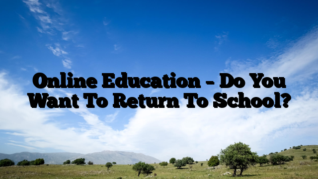 Online Education – Do You Want To Return To School?