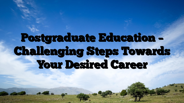 Postgraduate Education – Challenging Steps Towards Your Desired Career