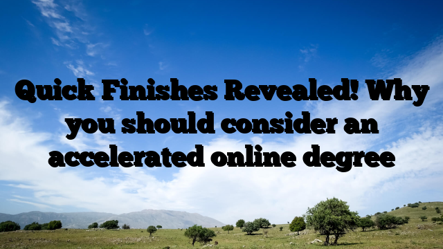 Quick Finishes Revealed!  Why you should consider an accelerated online degree