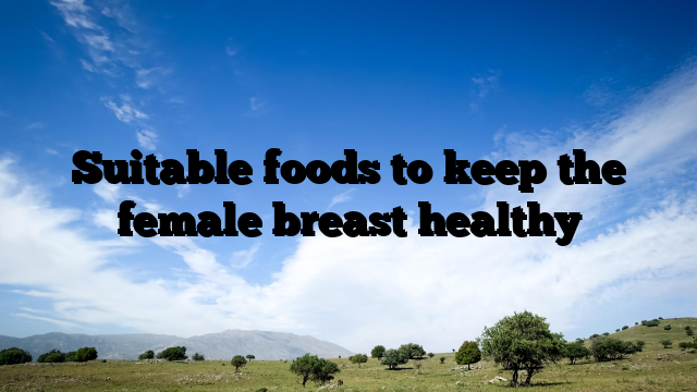 Suitable foods to keep the female breast healthy