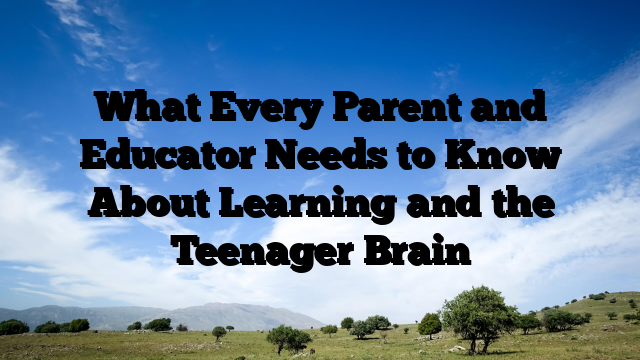 What Every Parent and Educator Needs to Know About Learning and the Teenager Brain