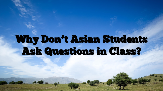 Why Don’t Asian Students Ask Questions in Class?